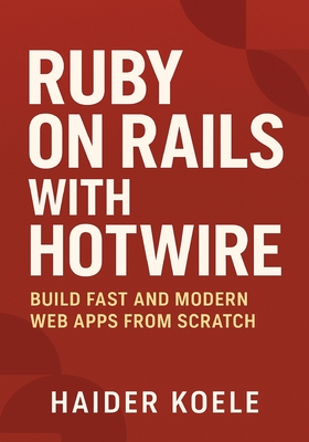 Ruby on Rails with Hotwire: Build Fast and Modern Web Apps from Scratch - Koele, Haider