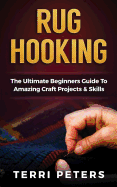 Rug Hooking: The Ultimate Beginners Guide to Amazing Craft Projects & Skills