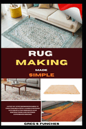 Rug Making Made Simple: A Step-By-Step Beginner's Guide To Creating Beautiful Handmade Rugs With Simple Techniques, Clear Instructions, And No Prior Experience Needed