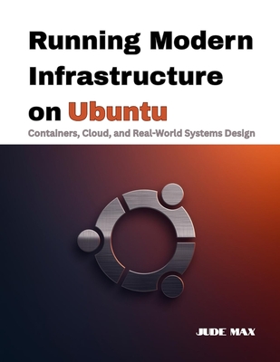 Running Modern Infrastructure on Ubuntu: Containers, Cloud, and Real-World Systems Design - Max, Jude