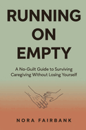 Running on Empty: A No-Guilt Guide to Surviving Caregiving Without Losing Yourself