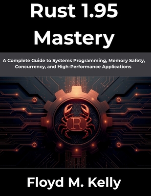 Rust 1.95 Mastery: A Complete Guide to Systems Programming, Memory Safety, Concurrency, and High-Performance Applications - Kelly, Floyd M