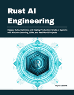 Rust AI Engineering: Design, Build, Optimize, and Deploy Production-Grade AI Systems with Machine Learning, LLMs, and Real-World Projects