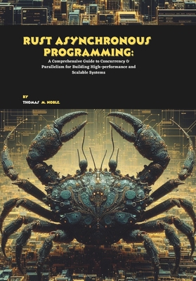 Rust Asynchronous Programming: A Comprehensive Guide to Concurrency & Parallelism for Building High-performance and Scalable Systems - M Noble, Thomas