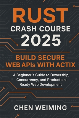 Rust Crash Course 2025: Build Secure Web APIs with Actix: A Beginner's Guide to Ownership, Concurrency, and Production-Ready Web Development - Chen, Weiming