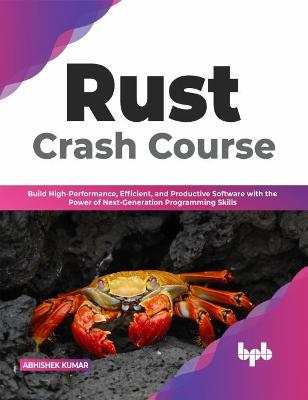 Rust Crash Course: Build High-Performance, Efficient and Productive Software with the Power of Next-Generation Programming Skills - Kumar, Abhishek