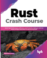 Rust Crash Course: Build High-Performance, Efficient and Productive Software with the Power of Next-Generation Programming Skills