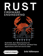 RUST Firmware Engineering: The Complete Developer's Guide to Build Safe, Bare-Metal Systems for Microcontrollers, IoT Devices, and Real-Time Applications (with full source code)