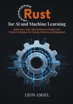 Rust for AI and Machine Learning: Build Faster, Safer, High-Performance Models with Practical Techniques for Training, Inference, and Deployment - Amsel, Leon