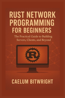 Rust Network Programming for Beginners: The Practical Guide to Building Servers, Clients, and Beyond - Bitwright, Caelum
