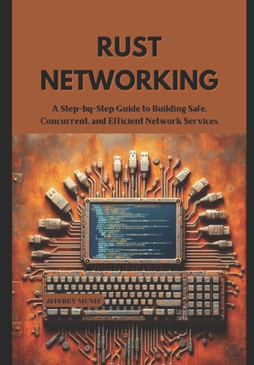Rust Networking: A Step-by-Step Guide to Building Safe, Concurrent, and Efficient Network Services - Muniz, Jeffrey