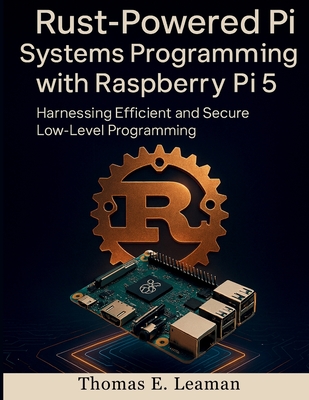 Rust-Powered Pi Systems Programming with Raspberry Pi 5: Harnessing Efficient and Secure Low-Level Programming - Leaman, Thomas E