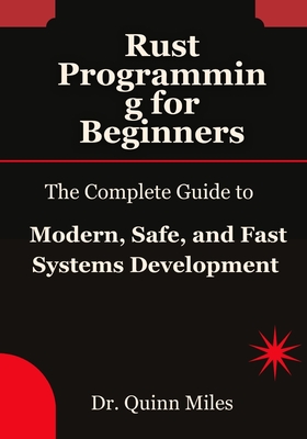 Rust Programming for Beginners: The Complete Guide to Modern, Safe, and Fast Systems Development - Miles, Quinn, Dr.