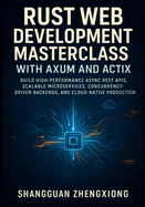 Rust Web Development Masterclass with Axum and Actix: Build High-Performance ASYNC Rest Apis, Scalable Microservices, Concurrency-Driven Backends, and Cloud-Native Production Systems