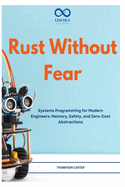 Rust Without Fear: Systems Programming for Modern Engineers: Memory, Safety, and Zero-Cost Abstractions