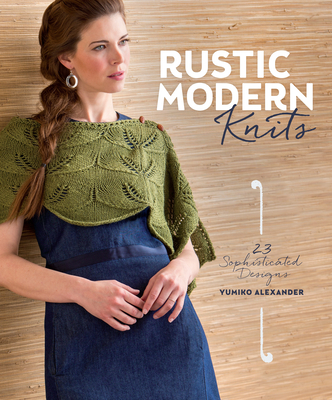 Rustic Modern Knits: 23 Sophisticated Designs - Alexander, Yumiko