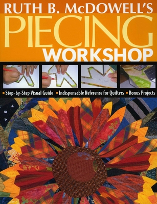 Ruth B. McDowell's Piecing Workshop: - Step-By-Step Visual Guide - Indispensable Reference for Quilters - Bonus Projects - McDowell, Ruth B