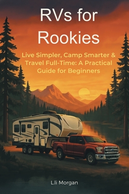 RVs for Rookies: Live Simpler, Camp Smarter & Travel Full-Time: A Practical Guide for Beginners - Morgan, L Li