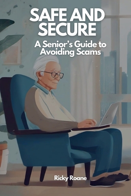 Safe and Secure: A Senior's Guide to Avoiding Scams - Roane, Ricky