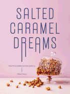 Salted Caramel Dreams: Over 70 Incredible Caramel Creations