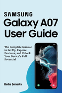 Samsung Galaxy A07 User Guide: The Complete Manual to Set Up, Explore Features, and Unlock Your Device's Full Potential