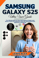 Samsung Galaxy S25 Ultra User Guide: The Ultimate Step-by-Step Instructions to Master your Device, Smart Pro Features & Tips with Illustrations from Beginners to Advanced"