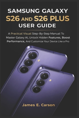 Samsung Galaxy S26 and S26 Plus User Guide: A Practical Visual Step-By-Step Manual To Master Galaxy AI, Unlock Hidden Features, Boost Performance, And Customize Your Device Like A Pro - E Carson, James