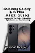 Samsung Galaxy S26 Plus User Guide: Productivity Workflows, Performance Optimization and Troubleshooting