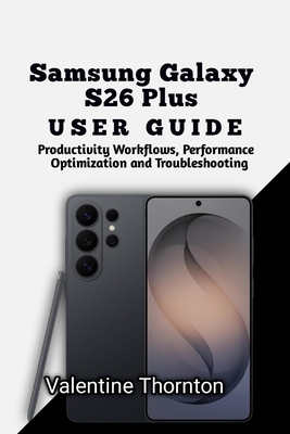 Samsung Galaxy S26 Plus User Guide: Productivity Workflows, Performance Optimization and Troubleshooting - Thornton, Valentine