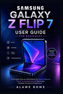 Samsung Galaxy Z Flip 7 User Guide for Beginners: A Complete Step-by-Step Manual for Setup, Features, Tips & Troubleshooting of Samsung's Foldable Smartphone Experience