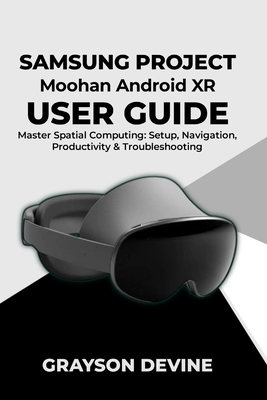Samsung Project Moohan Android XR User Guide: Master Spatial Computing: Setup, Navigation, Productivity & Troubleshooting - Devine, Grayson