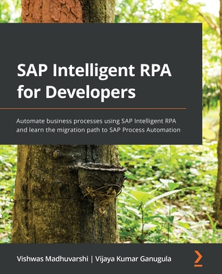 SAP Intelligent RPA for Developers: Automate business processes using SAP Intelligent RPA and learn the migration path to SAP Process Automation - Madhuvarshi, Vishwas, and Ganugula, Vijaya Kumar