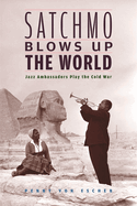 Satchmo Blows Up the World: Jazz Ambassadors Play the Cold War