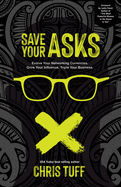 Save Your Asks: Evolve Your Networking Currencies. Grow Your Influence. Triple Your Business.