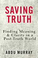 Saving Truth: Finding Meaning and Clarity in a Post-Truth World