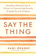 Say the Thing: Boundary-Setting Scripts & Phrases to Communicate Directly & Speak Up with Kindness