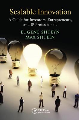 Scalable Innovation: A Guide for Inventors, Entrepreneurs, and IP Professionals - Shteyn, Eugene, and Shtein, Max
