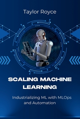 Scaling Machine Learning: Industrializing ML with MLOps and Automation - Royce, Taylor