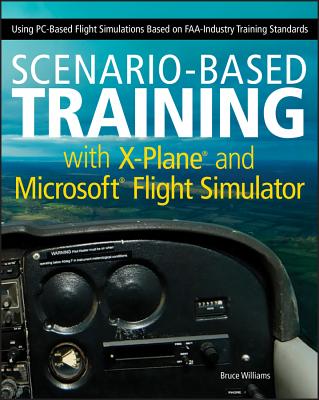 Scenario-Based Training with X-Plane and Microsoft Flight Simulator: Using PC-Based Flight Simulations Based on FAA-Industry Training Standards - Williams, Bruce