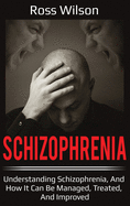 Schizophrenia: Understanding Schizophrenia, and How It Can Be Managed, Treated, and Improved