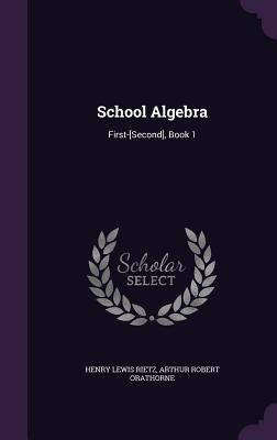 School Algebra: First-[Second], Book 1 - Rietz, Henry Lewis, and Orathorne, Arthur Robert