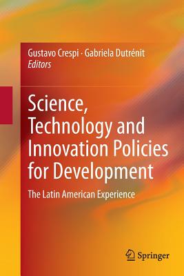 Science, Technology and Innovation Policies for Development: The Latin American Experience - Crespi, Gustavo (Editor), and Dutr�nit, Gabriela (Editor)
