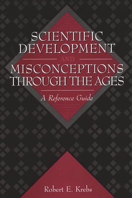 Scientific Development and Misconceptions Through the Ages: A Reference Guide - Krebs, Robert E