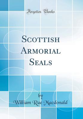 Scottish Armorial Seals (Classic Reprint) - MacDonald, William Rae