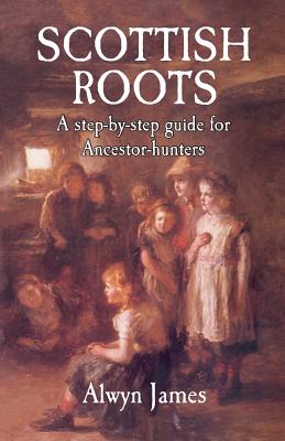 Scottish Roots: A Step-By-Step Guide for Ancestor-Hunters - James, Alwyn