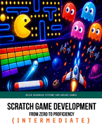 Scratch Game Development From Zero To Proficiency (Intermediate): Build Advanced Systems and Arcade Games