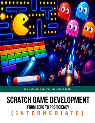 Scratch Game Development From Zero To Proficiency (Intermediate): Build Advanced Systems and Arcade Games - Felicia, Patrick
