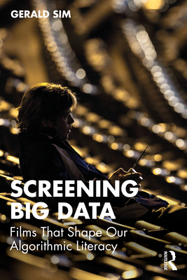Screening Big Data: Films That Shape Our Algorithmic Literacy - Sim, Gerald