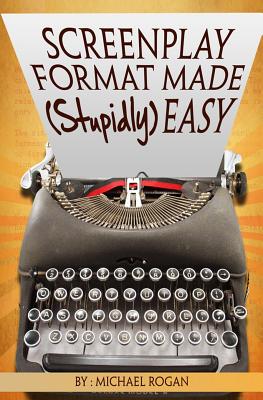 Screenplay Format Made (Stupidly) Easy - Rogan, Michael