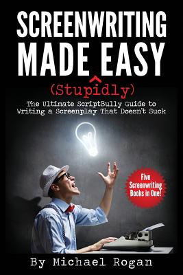 Screenwriting Made (Stupidly) Easy: The Ultimate Scriptbully Guide to Writing a Screenplay That Doesn't Suck - Rogan, Michael